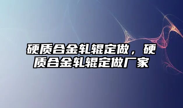 硬質(zhì)合金軋輥定做，硬質(zhì)合金軋輥定做廠家