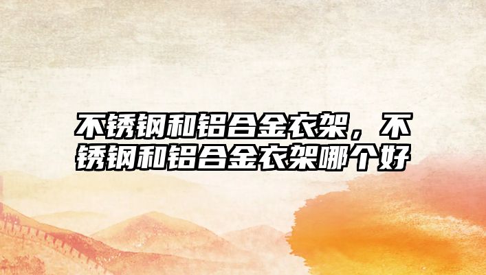 不銹鋼和鋁合金衣架，不銹鋼和鋁合金衣架哪個(gè)好