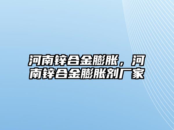 河南鋅合金膨脹，河南鋅合金膨脹劑廠家