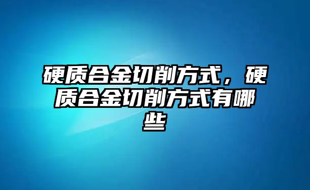 硬質(zhì)合金切削方式，硬質(zhì)合金切削方式有哪些