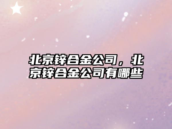 北京鋅合金公司，北京鋅合金公司有哪些