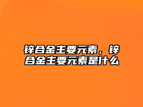 鋅合金主要元素，鋅合金主要元素是什么