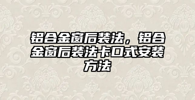 鋁合金窗后裝法，鋁合金窗后裝法卡口式安裝方法