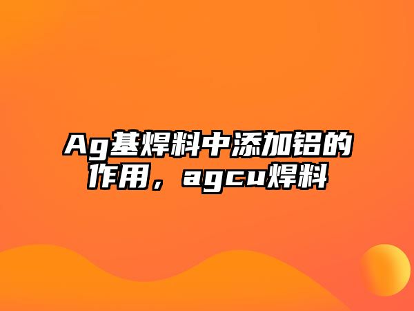 Ag基焊料中添加鋁的作用，agcu焊料