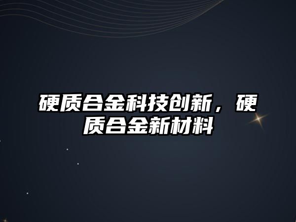 硬質(zhì)合金科技創(chuàng)新，硬質(zhì)合金新材料