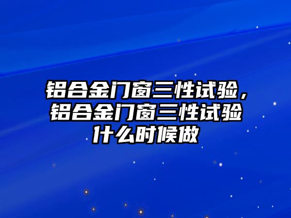 鋁合金門窗三性試驗(yàn)，鋁合金門窗三性試驗(yàn)什么時(shí)候做