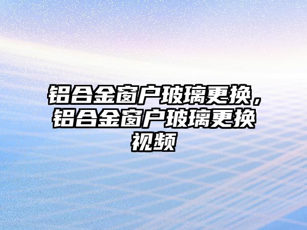 鋁合金窗戶玻璃更換，鋁合金窗戶玻璃更換視頻