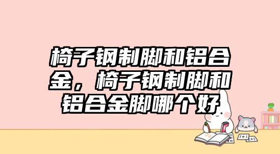 椅子鋼制腳和鋁合金，椅子鋼制腳和鋁合金腳哪個好