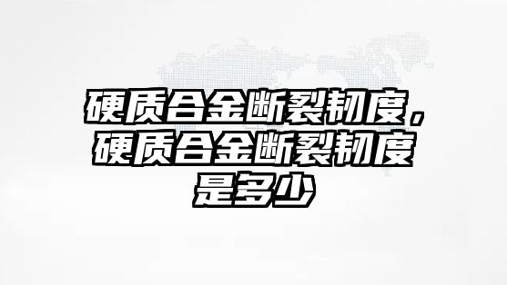 硬質(zhì)合金斷裂韌度，硬質(zhì)合金斷裂韌度是多少