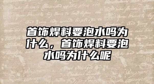 首飾焊料要泡水嗎為什么，首飾焊料要泡水嗎為什么呢