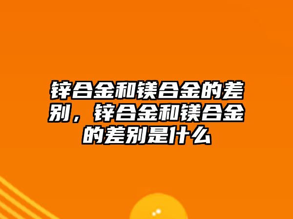 鋅合金和鎂合金的差別，鋅合金和鎂合金的差別是什么