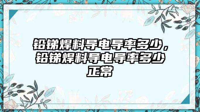 鉛銻焊料導(dǎo)電導(dǎo)率多少，鉛銻焊料導(dǎo)電導(dǎo)率多少正常