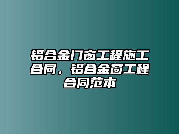 鋁合金門窗工程施工合同，鋁合金窗工程合同范本