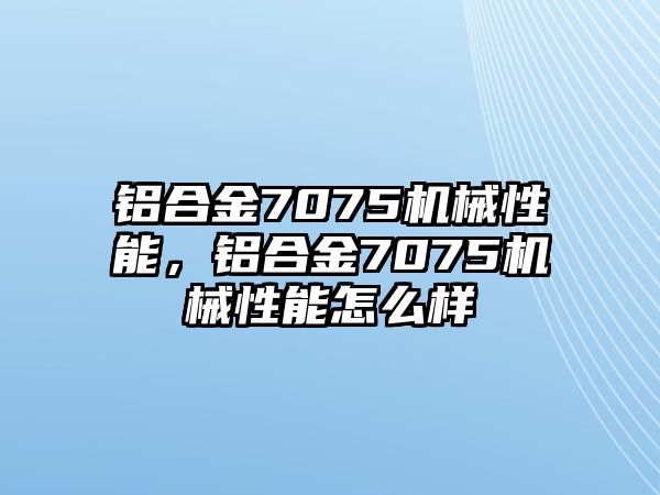 鋁合金7075機(jī)械性能，鋁合金7075機(jī)械性能怎么樣