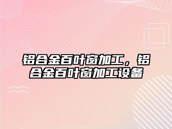 鋁合金百葉窗加工，鋁合金百葉窗加工設(shè)備