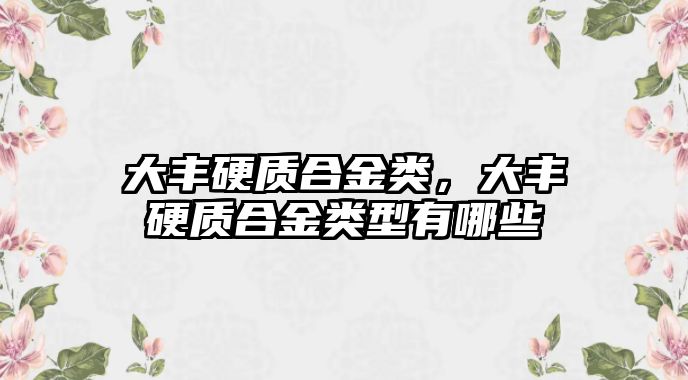 大豐硬質合金類，大豐硬質合金類型有哪些