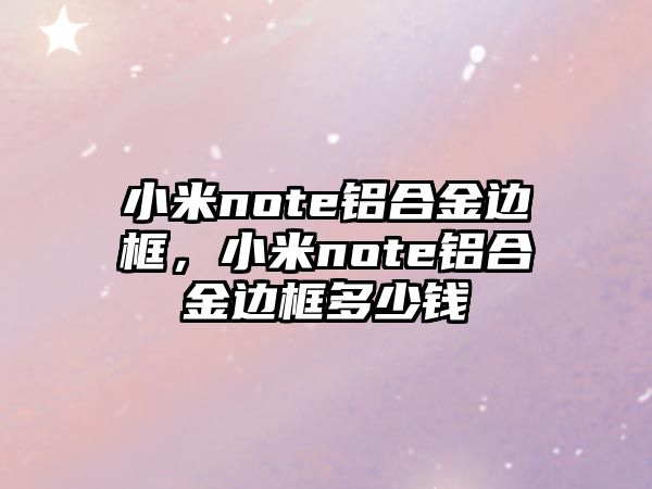 小米note鋁合金邊框，小米note鋁合金邊框多少錢