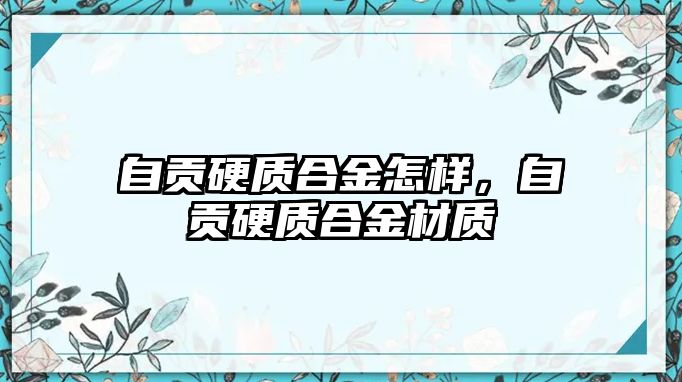 自貢硬質(zhì)合金怎樣，自貢硬質(zhì)合金材質(zhì)