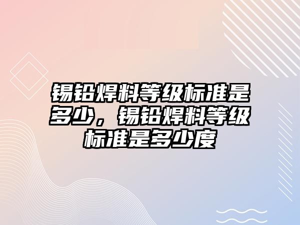 錫鉛焊料等級標準是多少，錫鉛焊料等級標準是多少度