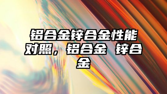 鋁合金鋅合金性能對照，鋁合金 鋅合金