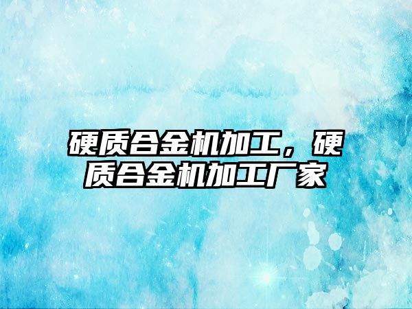 硬質合金機加工，硬質合金機加工廠家