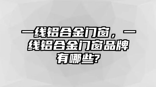 一線鋁合金門窗，一線鋁合金門窗品牌有哪些?