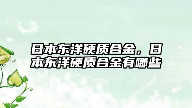 日本東洋硬質(zhì)合金，日本東洋硬質(zhì)合金有哪些