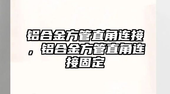 鋁合金方管直角連接，鋁合金方管直角連接固定