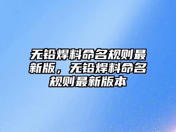 無(wú)鉛焊料命名規(guī)則最新版，無(wú)鉛焊料命名規(guī)則最新版本