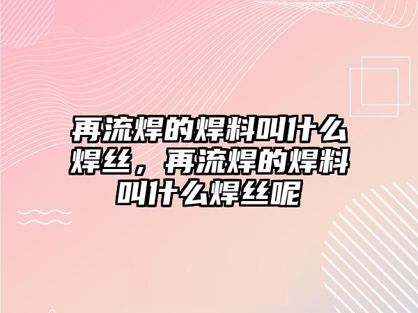 再流焊的焊料叫什么焊絲，再流焊的焊料叫什么焊絲呢