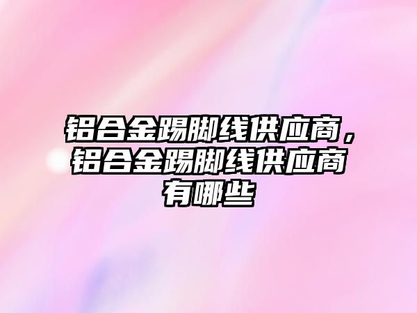 鋁合金踢腳線供應(yīng)商，鋁合金踢腳線供應(yīng)商有哪些