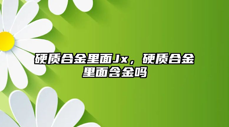 硬質(zhì)合金里面Jx，硬質(zhì)合金里面含金嗎