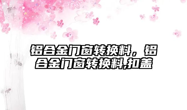 鋁合金門窗轉換料，鋁合金門窗轉換料,扣蓋