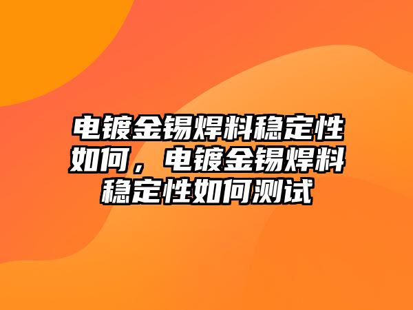 電鍍金錫焊料穩(wěn)定性如何，電鍍金錫焊料穩(wěn)定性如何測試