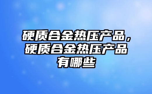 硬質合金熱壓產品，硬質合金熱壓產品有哪些