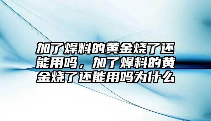 加了焊料的黃金燒了還能用嗎，加了焊料的黃金燒了還能用嗎為什么