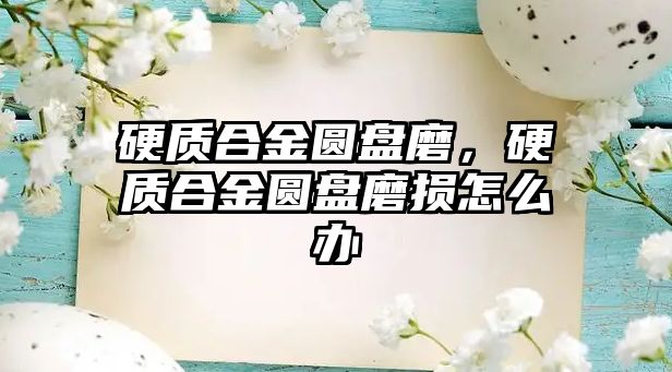 硬質(zhì)合金圓盤磨，硬質(zhì)合金圓盤磨損怎么辦