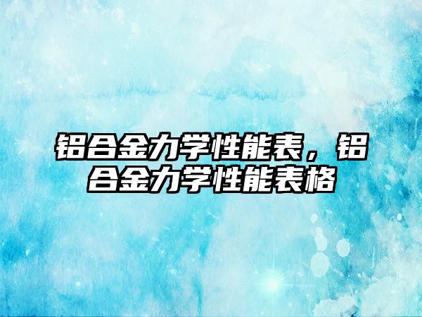 鋁合金力學性能表，鋁合金力學性能表格