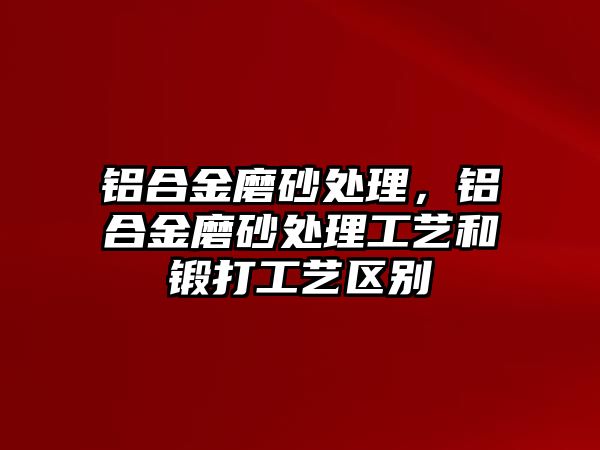 鋁合金磨砂處理，鋁合金磨砂處理工藝和鍛打工藝區(qū)別