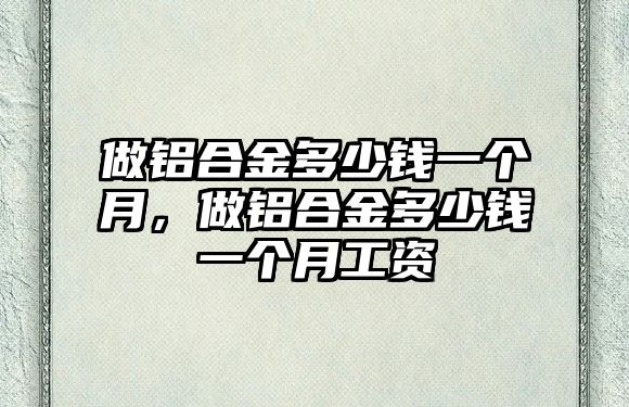 做鋁合金多少錢一個月，做鋁合金多少錢一個月工資