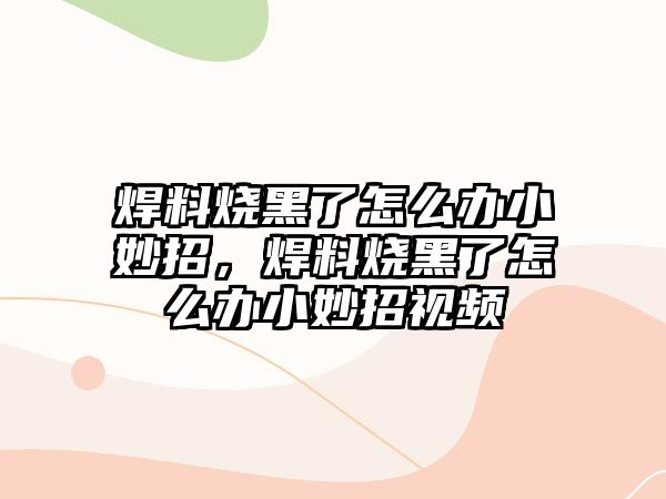 焊料燒黑了怎么辦小妙招，焊料燒黑了怎么辦小妙招視頻