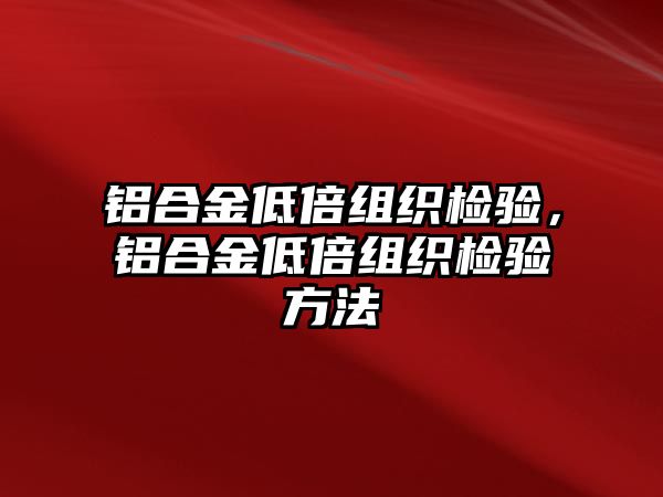 鋁合金低倍組織檢驗，鋁合金低倍組織檢驗方法