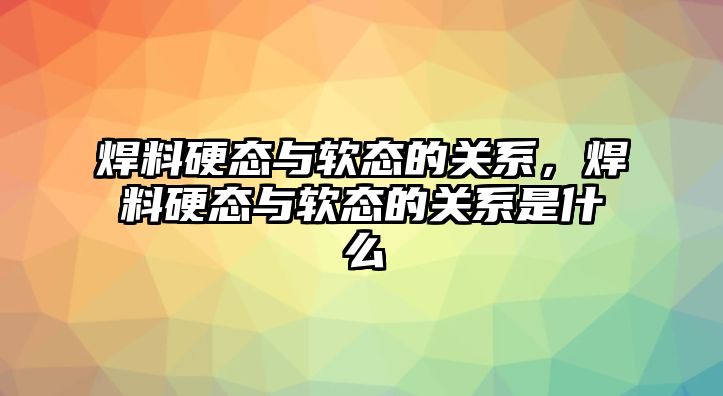 焊料硬態(tài)與軟態(tài)的關(guān)系，焊料硬態(tài)與軟態(tài)的關(guān)系是什么