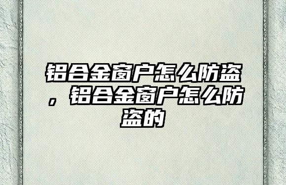 鋁合金窗戶怎么防盜，鋁合金窗戶怎么防盜的