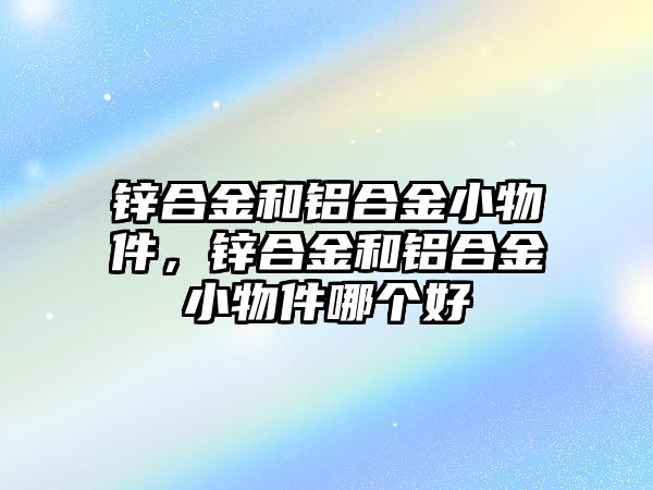 鋅合金和鋁合金小物件，鋅合金和鋁合金小物件哪個(gè)好