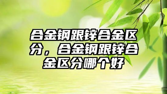 合金鋼跟鋅合金區(qū)分，合金鋼跟鋅合金區(qū)分哪個好