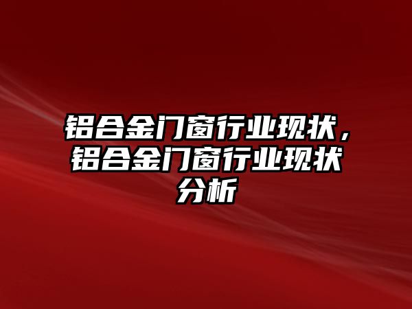 鋁合金門窗行業(yè)現(xiàn)狀，鋁合金門窗行業(yè)現(xiàn)狀分析