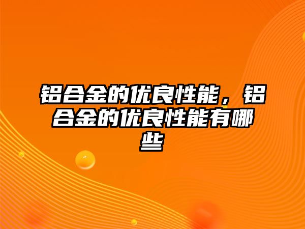 鋁合金的優(yōu)良性能，鋁合金的優(yōu)良性能有哪些