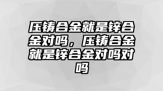 壓鑄合金就是鋅合金對嗎，壓鑄合金就是鋅合金對嗎對嗎