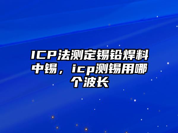 ICP法測(cè)定錫鉛焊料中錫，icp測(cè)錫用哪個(gè)波長(zhǎng)